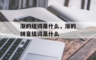 渐的组词是什么，渐的拼音组词是什么