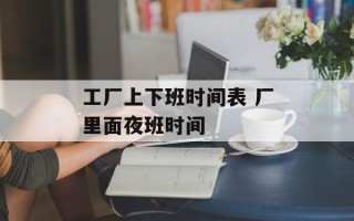 工厂上下班时间表 厂里面夜班时间