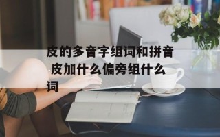 皮的多音字组词和拼音 皮加什么偏旁组什么词