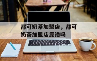 都可奶茶加盟店，都可奶茶加盟店靠谱吗