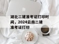 湖北二建准考证打印时间，2024云南二建准考证打印