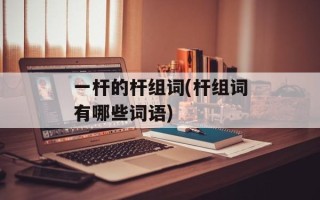 一杆的杆组词(杆组词有哪些词语)