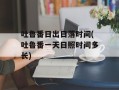 吐鲁番日出日落时间(吐鲁番一天日照时间多长)
