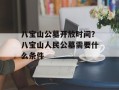 八宝山公墓开放时间？八宝山人民公墓需要什么条件