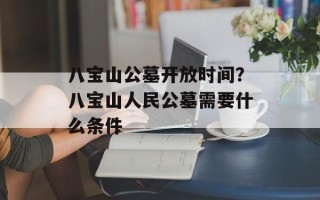 八宝山公墓开放时间？八宝山人民公墓需要什么条件