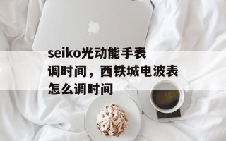 seiko光动能手表调时间，西铁城电波表怎么调时间