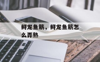 鲟龙鱼筋，鲟龙鱼筋怎么弄熟