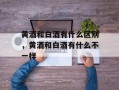 黄酒和白酒有什么区别，黄酒和白酒有什么不一样