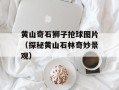 黄山奇石狮子抢球图片（探秘黄山石林奇妙景观）