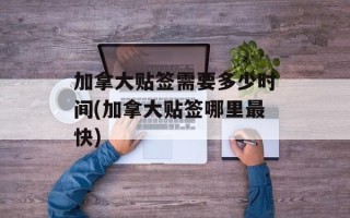 加拿大贴签需要多少时间(加拿大贴签哪里最快)