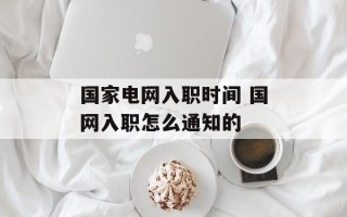 国家电网入职时间 国网入职怎么通知的