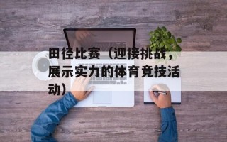 田径比赛（迎接挑战，展示实力的体育竞技活动）