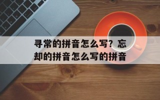 寻常的拼音怎么写？忘却的拼音怎么写的拼音