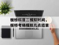 板桥科目二模拟时间，板桥考场模拟几点结束