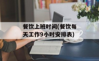 餐饮上班时间(餐饮每天工作9小时安排表)