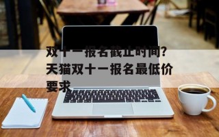 双十一报名截止时间？天猫双十一报名最低价要求