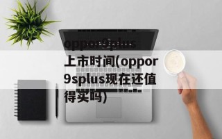 oppor9plus上市时间(oppor9splus现在还值得买吗)