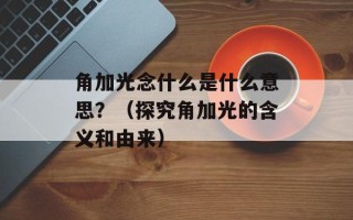角加光念什么是什么意思？（探究角加光的含义和由来）