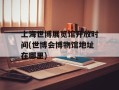 上海世博展览馆开放时间(世博会博物馆地址在哪里)