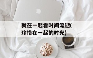 就在一起看时间流逝(珍惜在一起的时光)