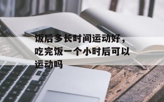 饭后多长时间运动好，吃完饭一个小时后可以运动吗