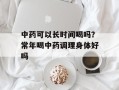 中药可以长时间喝吗？常年喝中药调理身体好吗