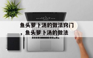 鱼头萝卜汤的做法窍门，鱼头萝卜汤的做法