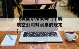 飞机能带水果吗（了解航空公司对水果的规定）
