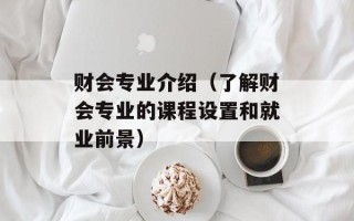 财会专业介绍（了解财会专业的课程设置和就业前景）