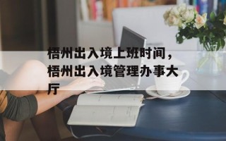 梧州出入境上班时间，梧州出入境管理办事大厅