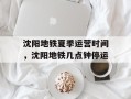 沈阳地铁夏季运营时间，沈阳地铁几点钟停运