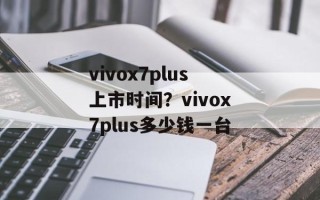 vivox7plus上市时间？vivox7plus多少钱一台