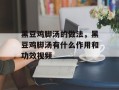 黑豆鸡脚汤的做法，黑豆鸡脚汤有什么作用和功效视频