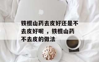 铁棍山药去皮好还是不去皮好呢 ，铁棍山药不去皮的做法