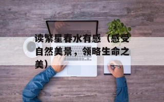 读繁星春水有感（感受自然美景，领略生命之美）