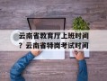 云南省教育厅上班时间？云南省特岗考试时间