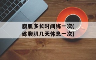 腹肌多长时间练一次(练腹肌几天休息一次)