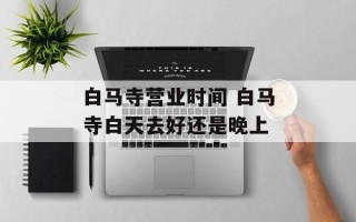 白马寺营业时间 白马寺白天去好还是晚上