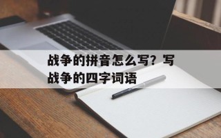 战争的拼音怎么写？写战争的四字词语
