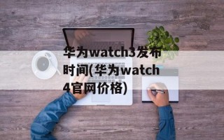 华为watch3发布时间(华为watch4官网价格)