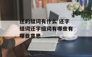 还的组词有什么 还字组词还字组词有哪些有哪些意思