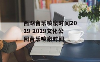 西湖音乐喷泉时间2019 2019文化公园音乐喷泉时间