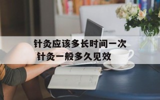 针灸应该多长时间一次 针灸一般多久见效
