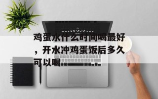 鸡蛋水什么时间喝最好，开水冲鸡蛋饭后多久可以喝