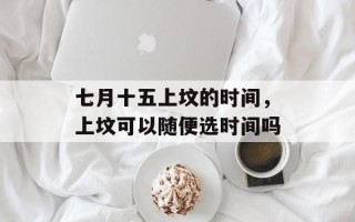 七月十五上坟的时间，上坟可以随便选时间吗