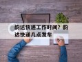 韵达快递工作时间？韵达快递几点发车