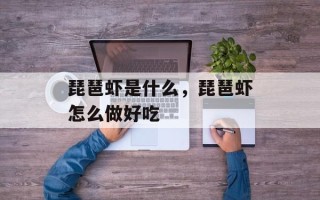 琵琶虾是什么，琵琶虾怎么做好吃