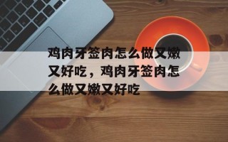 鸡肉牙签肉怎么做又嫩又好吃，鸡肉牙签肉怎么做又嫩又好吃