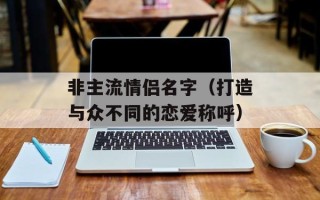 非主流情侣名字（打造与众不同的恋爱称呼）