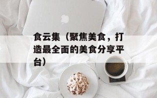 食云集（聚焦美食，打造最全面的美食分享平台）